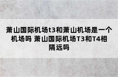 萧山国际机场t3和萧山机场是一个机场吗 萧山国际机场T3和T4相隔远吗